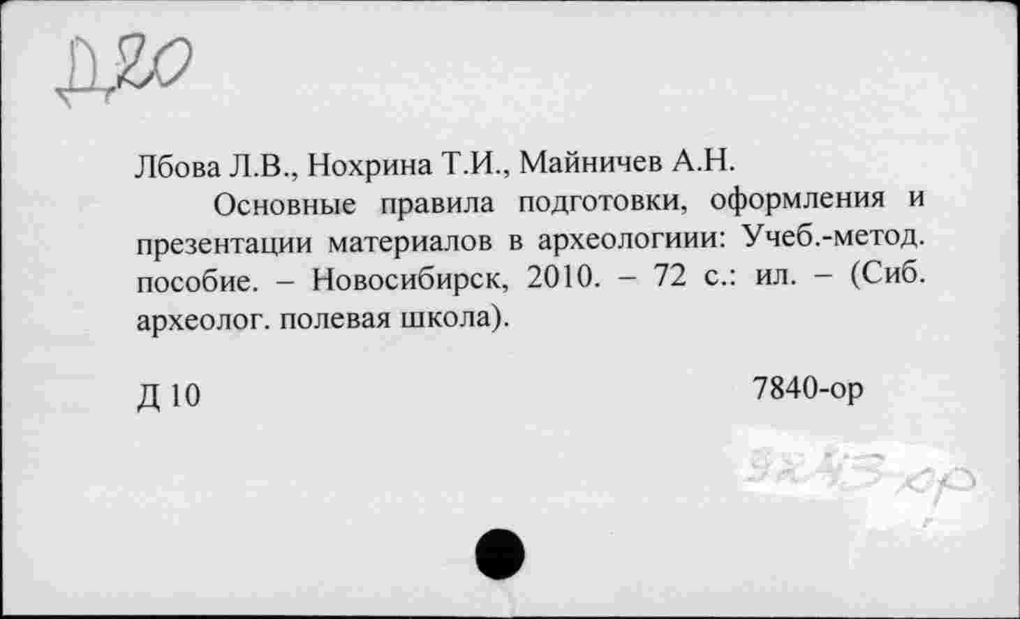 ﻿Лбова Л.В., Нохрина Т.И., Майничев А.Н.
Основные правила подготовки, оформления и презентации материалов в археологиии: Учеб.-метод. пособие. - Новосибирск, 2010. - 72 с.: ил. - (Сиб. археолог, полевая школа).
ДЮ
7840-ор